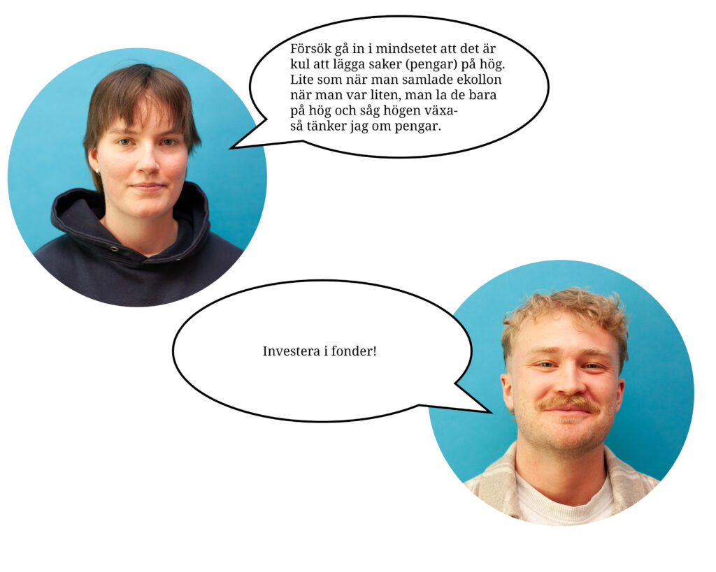 Två porträttbilder av Saga Aschan Kjellström och Edwin Nyberg. Deras bilder har talbubblor med deras spartips. Saga tips är "Försök gå in i mindsetet att det är kul att lägga saker på hög. Lite som när man samlade ekollon när man var liten, man la de bara på hög och såg högen växa - så tänker jag om pengar.". Edwins tips är. "Investera i fonder!".